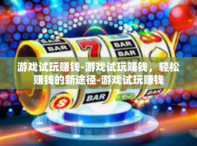 游戏试玩赚钱-游戏试玩赚钱，轻松赚钱的新途径-游戏试玩赚钱