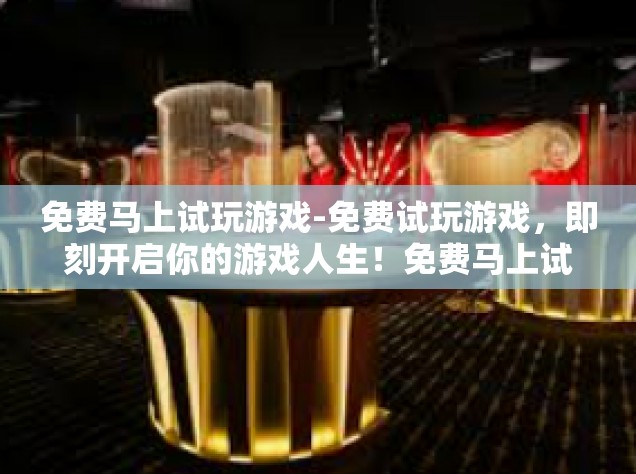 免费马上试玩游戏-免费试玩游戏，即刻开启你的游戏人生！免费马上试玩游戏