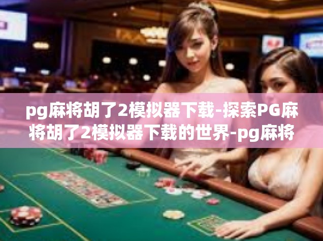 pg麻将胡了2模拟器下载-探索PG麻将胡了2模拟器下载的世界-pg麻将胡了2模拟器下载