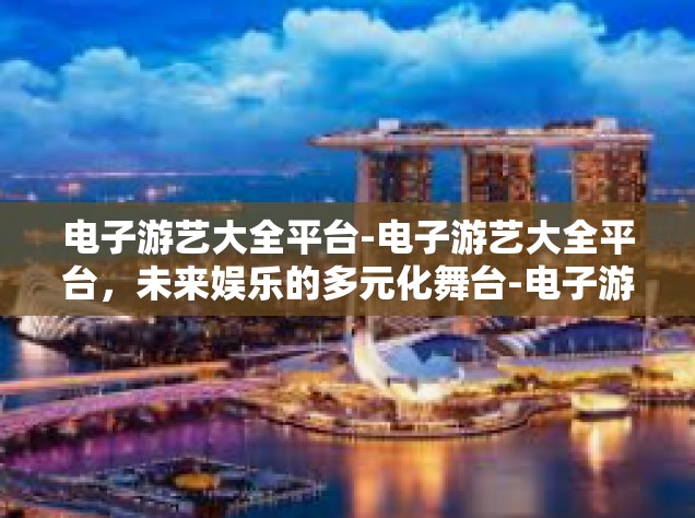 电子游艺大全平台-电子游艺大全平台，未来娱乐的多元化舞台-电子游艺大全平台