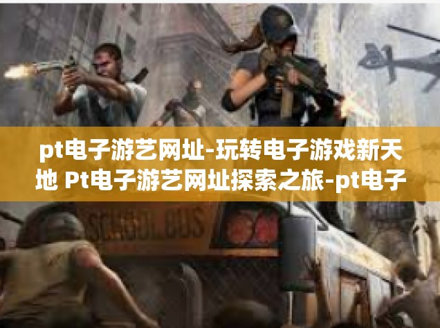 pt电子游艺网址-玩转电子游戏新天地 Pt电子游艺网址探索之旅-pt电子游艺网址