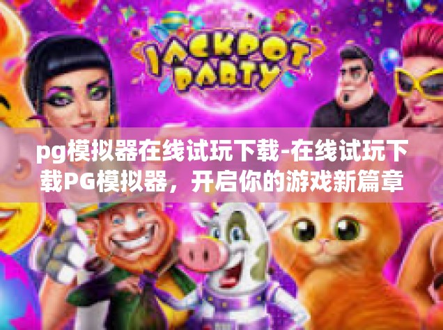 pg模拟器在线试玩下载-在线试玩下载PG模拟器，开启你的游戏新篇章-pg模拟器在线试玩下载