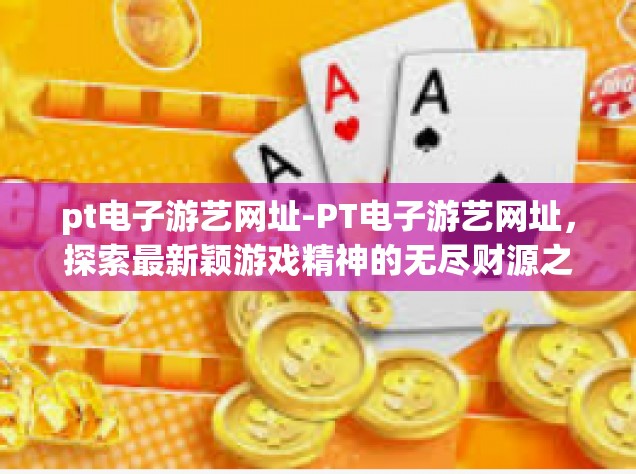 pt电子游艺网址-PT电子游艺网址，探索最新颖游戏精神的无尽财源之地-pt电子游艺网址