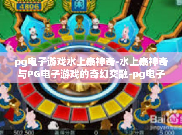 pg电子游戏水上泰神奇-水上泰神奇与PG电子游戏的奇幻交融-pg电子游戏水上泰神奇
