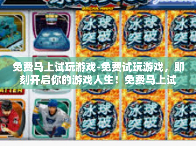 免费马上试玩游戏-免费试玩游戏，即刻开启你的游戏人生！免费马上试玩游戏