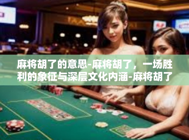 麻将胡了的意思-麻将胡了，一场胜利的象征与深层文化内涵-麻将胡了的意思