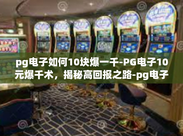 pg电子如何10块爆一千-PG电子10元爆千术，揭秘高回报之路-pg电子如何10块爆一千
