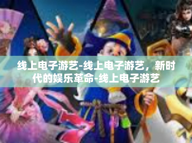 线上电子游艺-线上电子游艺，新时代的娱乐革命-线上电子游艺