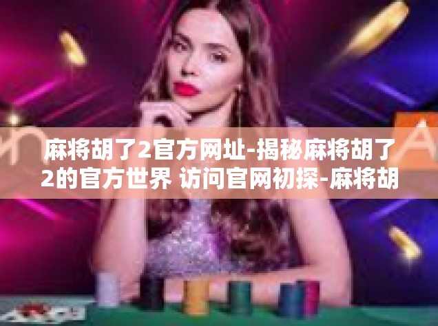 麻将胡了2官方网址-揭秘麻将胡了2的官方世界 访问官网初探-麻将胡了2官方网址
