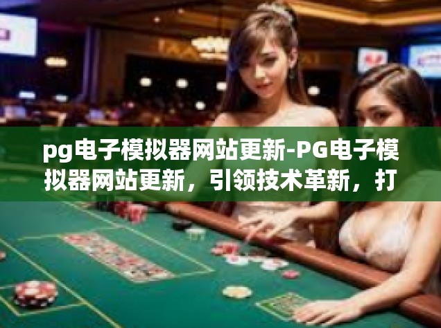 pg电子模拟器网站更新-PG电子模拟器网站更新，引领技术革新，打造全新用户体验-pg电子模拟器网站更新