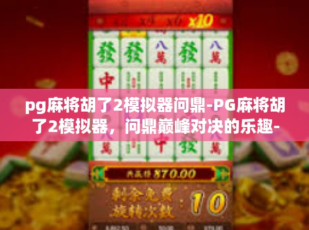 pg麻将胡了2模拟器问鼎-PG麻将胡了2模拟器，问鼎巅峰对决的乐趣-pg麻将胡了2模拟器问鼎