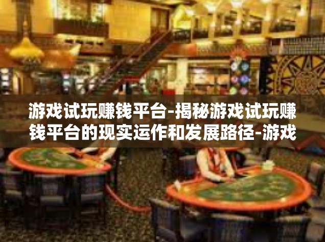 游戏试玩赚钱平台-揭秘游戏试玩赚钱平台的现实运作和发展路径-游戏试玩赚钱平台