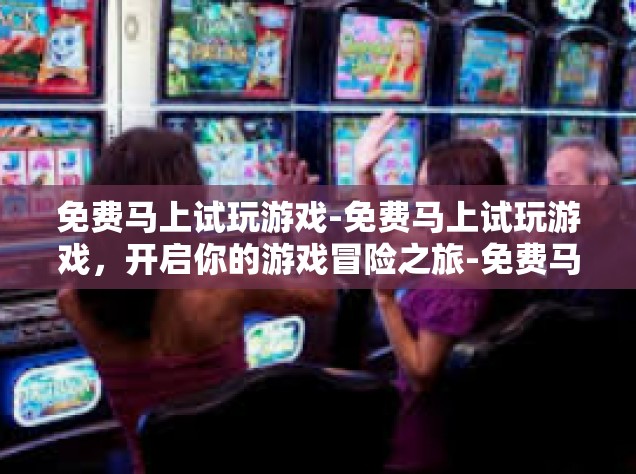 免费马上试玩游戏-免费马上试玩游戏，开启你的游戏冒险之旅-免费马上试玩游戏