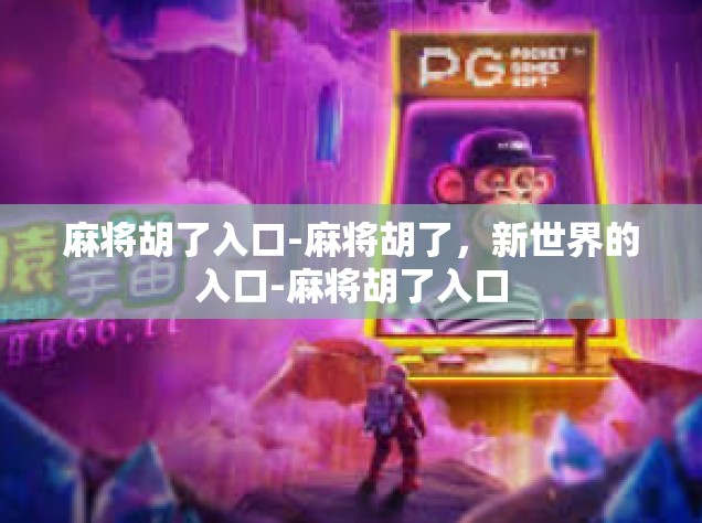 麻将胡了入口-麻将胡了，新世界的入口-麻将胡了入口