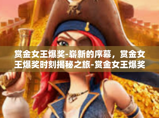 赏金女王爆奖-崭新的序幕，赏金女王爆奖时刻揭秘之旅-赏金女王爆奖