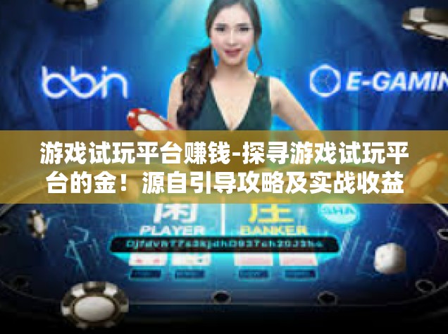 游戏试玩平台赚钱-探寻游戏试玩平台的金！源自引导攻略及实战收益解读-游戏试玩平台赚钱