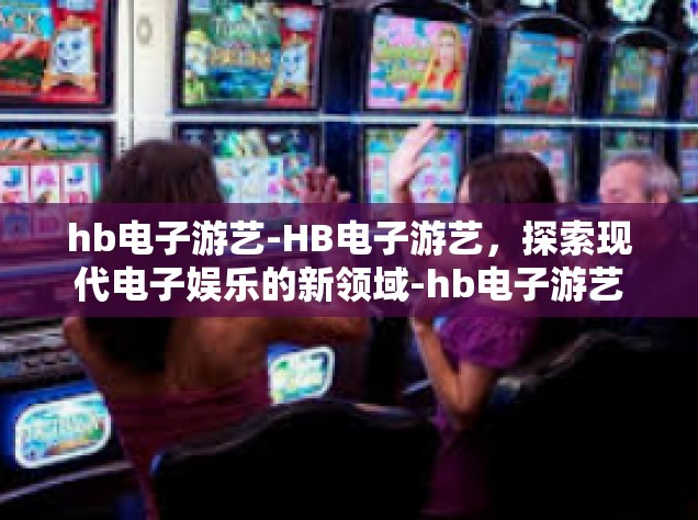 hb电子游艺-HB电子游艺，探索现代电子娱乐的新领域-hb电子游艺