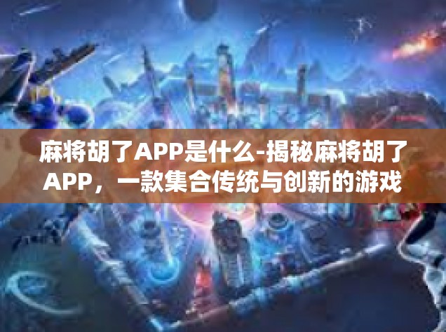 麻将胡了APP是什么-揭秘麻将胡了APP，一款集合传统与创新的游戏应用-麻将胡了APP是什么