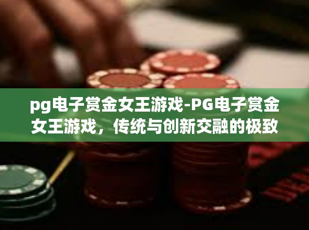 pg电子赏金女王游戏-PG电子赏金女王游戏，传统与创新交融的极致体验-pg电子赏金女王游戏