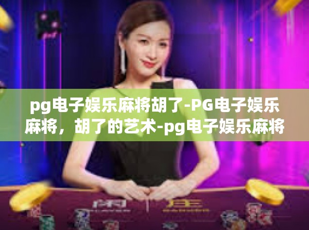 pg电子娱乐麻将胡了-PG电子娱乐麻将，胡了的艺术-pg电子娱乐麻将胡了