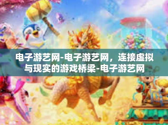 电子游艺网-电子游艺网，连接虚拟与现实的游戏桥梁-电子游艺网