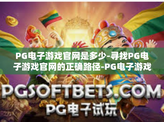 PG电子游戏官网是多少-寻找PG电子游戏官网的正确路径-PG电子游戏官网是多少