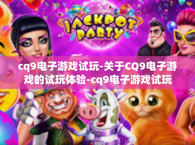 cq9电子游戏试玩-关于CQ9电子游戏的试玩体验-cq9电子游戏试玩