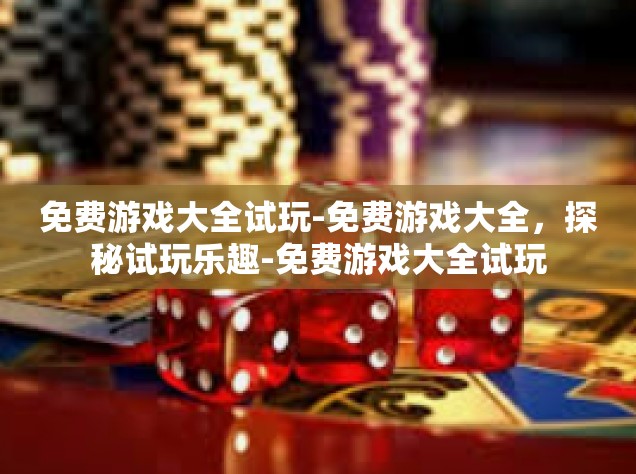 免费游戏大全试玩-免费游戏大全，探秘试玩乐趣-免费游戏大全试玩