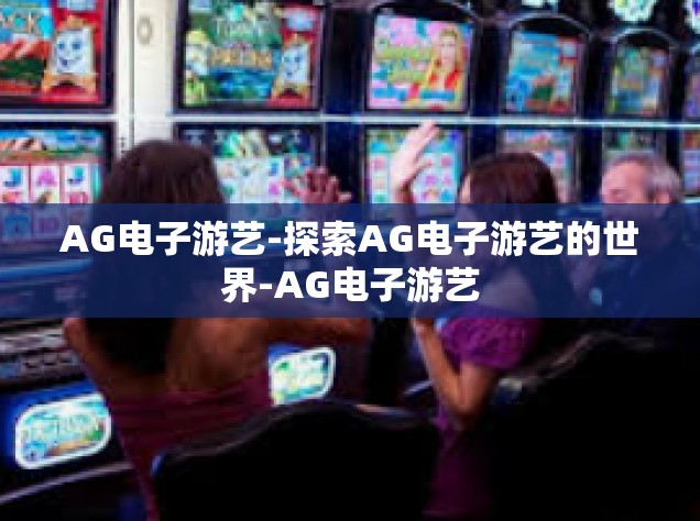 AG电子游艺-探索AG电子游艺的世界-AG电子游艺