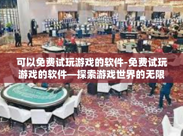可以免费试玩游戏的软件-免费试玩游戏的软件—探索游戏世界的无限乐趣-可以免费试玩游戏的软件