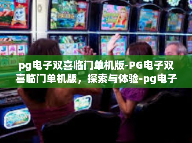 pg电子双喜临门单机版-PG电子双喜临门单机版，探索与体验-pg电子双喜临门单机版
